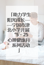 助力学生阳光成长——宁国市津北小学开展“5・25心理健康月”系列活动
