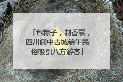 包粽子，制香囊，四川阆中古城端午民俗吸引八方游客