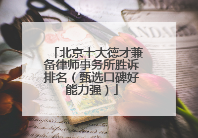 北京十大德才兼备律师事务所胜诉排名（甄选口碑好能力强）