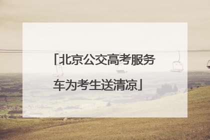 北京公交高考服务车为考生送清凉