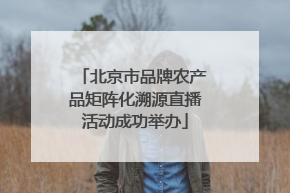北京市品牌农产品矩阵化溯源直播活动成功举办