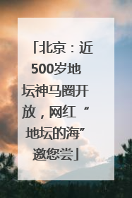 北京：近500岁地坛神马圈开放，网红“地坛的海”邀您尝