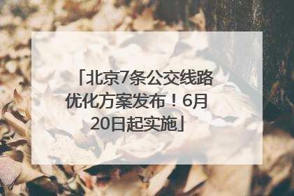 北京7条公交线路优化方案发布！6月20日起实施