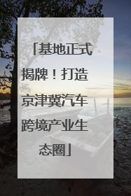 基地正式揭牌！打造京津冀汽车跨境产业生态圈
