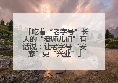 吃着“老字号”长大的“老师儿们”有话说：让老字号“安家”更“兴业”