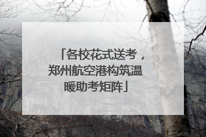 各校花式送考，郑州航空港构筑温暖助考矩阵