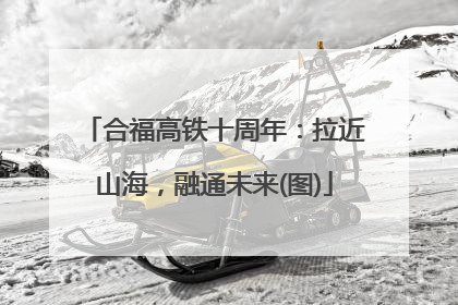 合福高铁十周年：拉近山海，融通未来(图)