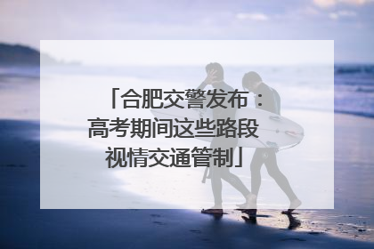 合肥交警发布：高考期间这些路段视情交通管制