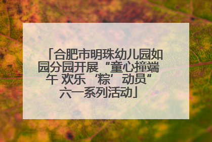 合肥市明珠幼儿园如园分园开展“童心撞端午 欢乐‘粽’动员”六一系列活动