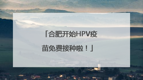 合肥开始HPV疫苗免费接种啦！