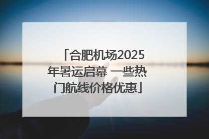 合肥机场2025年暑运启幕 一些热门航线价格优惠
