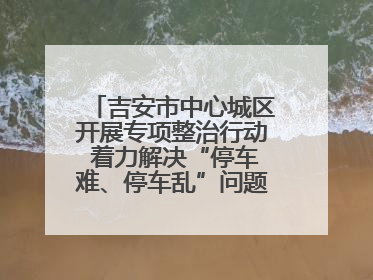 吉安市中心城区开展专项整治行动 着力解决“停车难、停车乱”问题（图）