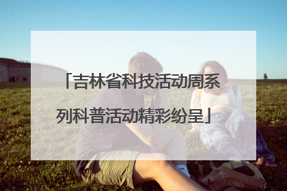 吉林省科技活动周系列科普活动精彩纷呈