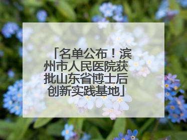 名单公布！滨州市人民医院获批山东省博士后创新实践基地