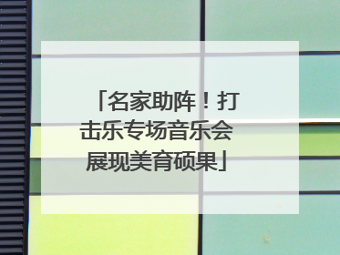 名家助阵！打击乐专场音乐会展现美育硕果