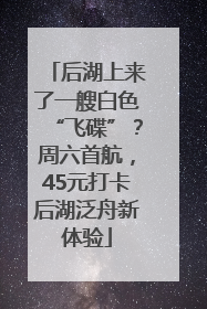 后湖上来了一艘白色“飞碟”？周六首航，45元打卡后湖泛舟新体验