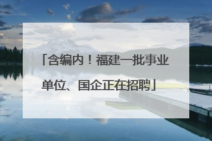 含编内！福建一批事业单位、国企正在招聘