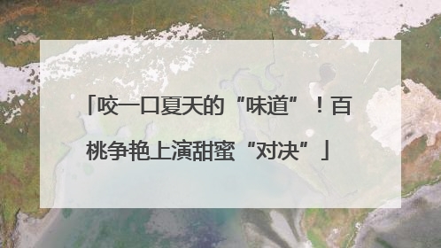 咬一口夏天的“味道”！百桃争艳上演甜蜜“对决”