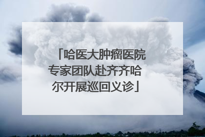 哈医大肿瘤医院专家团队赴齐齐哈尔开展巡回义诊