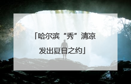 哈尔滨“秀”清凉 发出夏日之约