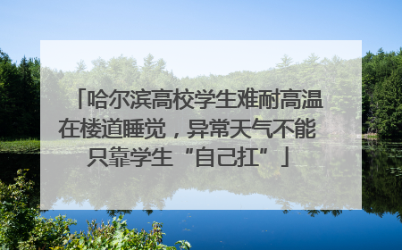哈尔滨高校学生难耐高温在楼道睡觉，异常天气不能只靠学生“自己扛”