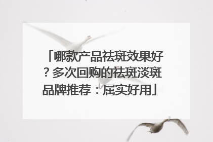 哪款产品祛斑效果好？多次回购的祛斑淡斑品牌推荐：属实好用