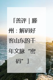 善评｜滕州：解码好客山东的千年文脉“密码”