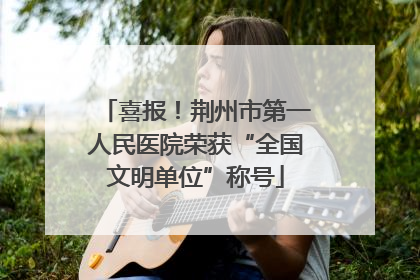 喜报！荆州市第一人民医院荣获“全国文明单位”称号