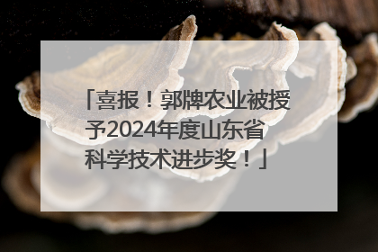 喜报！郭牌农业被授予2024年度山东省科学技术进步奖！