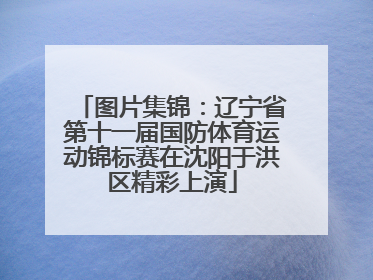 图片集锦：辽宁省第十一届国防体育运动锦标赛在沈阳于洪区精彩上演