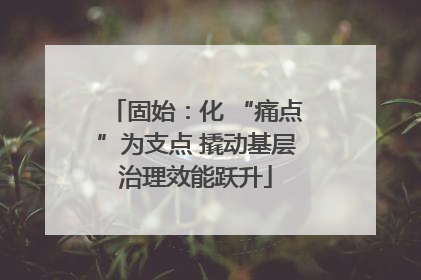 固始：化 “痛点”为支点 撬动基层治理效能跃升