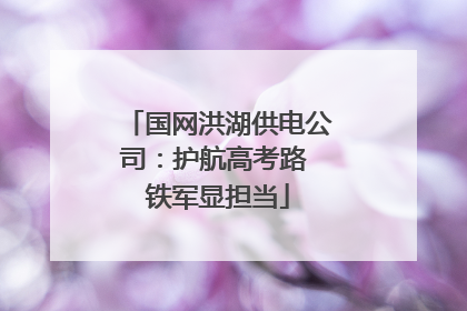 国网洪湖供电公司：护航高考路 铁军显担当