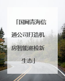 国网青海信通公司打造机房智能巡检新生态