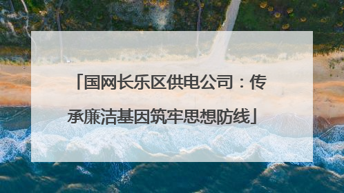 国网长乐区供电公司：传承廉洁基因筑牢思想防线