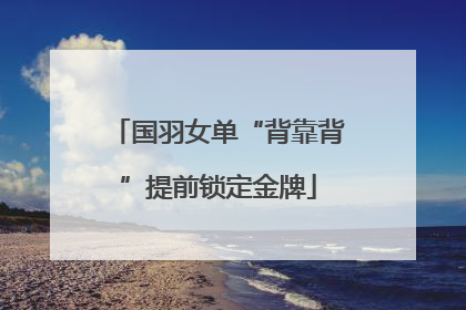 国羽女单“背靠背”提前锁定金牌