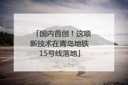 国内首创！这项新技术在青岛地铁15号线落地
