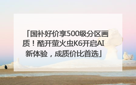 国补好价享500级分区画质！酷开萤火虫K6开启AI新体验，成质价比首选