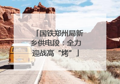 国铁郑州局新乡供电段：全力迎战高“烤”