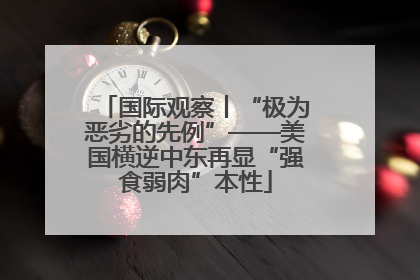 国际观察丨“极为恶劣的先例”——美国横逆中东再显“强食弱肉”本性
