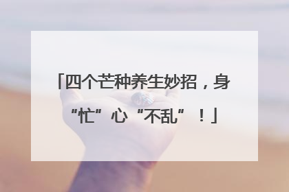 四个芒种养生妙招，身“忙”心“不乱”！
