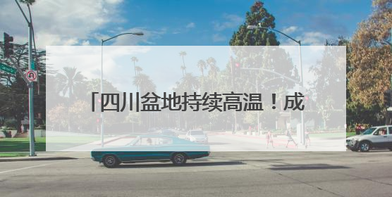 四川盆地持续高温！成都或破6月历史记录