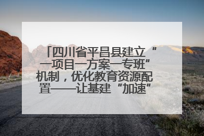 四川省平昌县建立“一项目一方案一专班”机制，优化教育资源配置——让基建“加速”，为成长“铺路”
