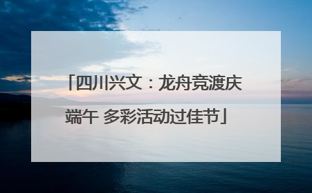 四川兴文：龙舟竞渡庆端午 多彩活动过佳节