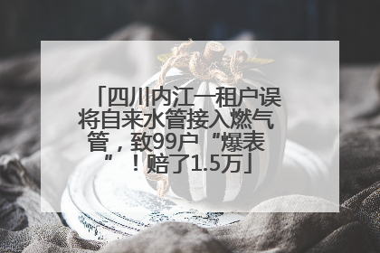 四川内江一租户误将自来水管接入燃气管，致99户“爆表”！赔了1.5万