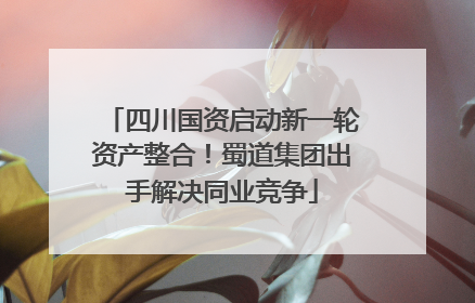 四川国资启动新一轮资产整合！蜀道集团出手解决同业竞争