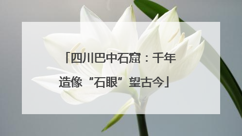 四川巴中石窟：千年造像“石眼”望古今