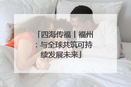 四海传福丨福州：与全球共筑可持续发展未来