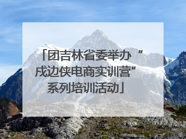 团吉林省委举办“戍边侠电商实训营”系列培训活动