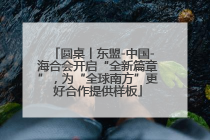 圆桌丨东盟-中国-海合会开启“全新篇章”，为“全球南方”更好合作提供样板