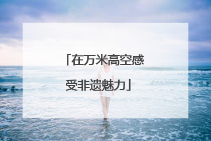 在万米高空感受非遗魅力